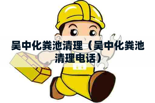 吴中化粪池清理（吴中化粪池清理电话）