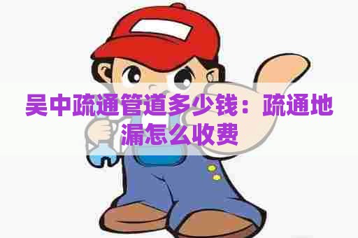 吴中疏通管道多少钱：疏通地漏怎么收费