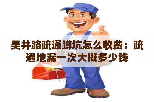吴井路疏通蹲坑怎么收费:疏通地漏一次大概多少钱 吴井路疏通蹲坑怎么收费:疏通地漏一次大概多少钱