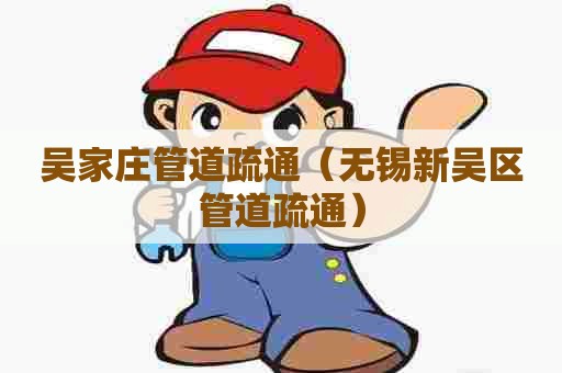 吴家庄管道疏通（无锡新吴区管道疏通）