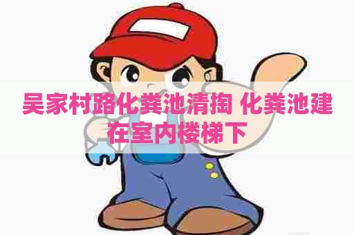 吴家村路化粪池清掏 化粪池建在室内楼梯下