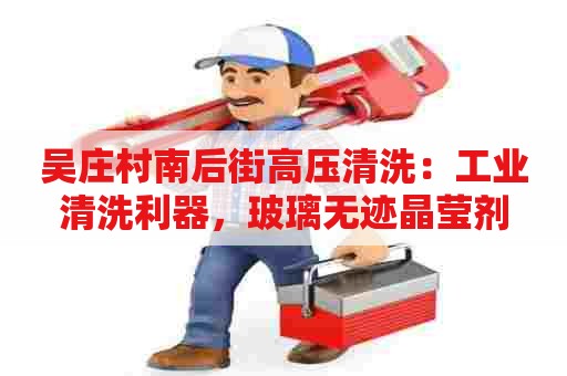 吴庄村南后街高压清洗：工业清洗利器，玻璃无迹晶莹剂