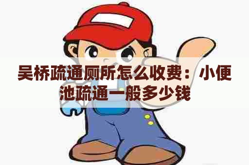 吴桥疏通厕所怎么收费：小便池疏通一般多少钱