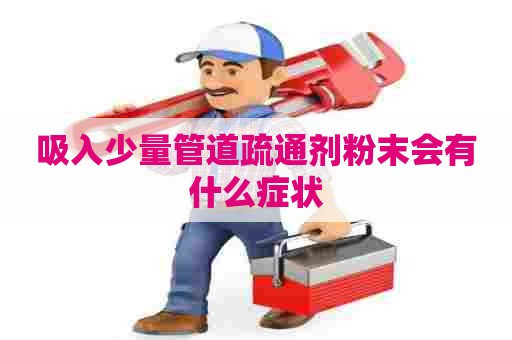 吸入少量管道疏通剂粉末会有什么症状