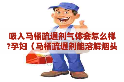 吸入马桶疏通剂气体会怎么样?孕妇（马桶疏通剂能溶解烟头吗）