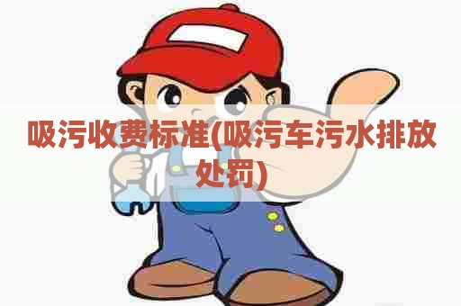 吸污收费标准(吸污车污水排放处罚) 吸污收费标准(吸污车污水排放处罚)