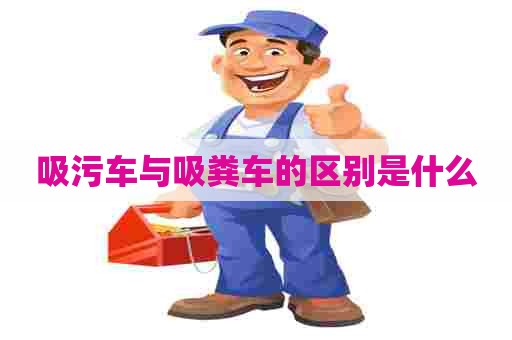 吸污车与吸粪车的区别是什么