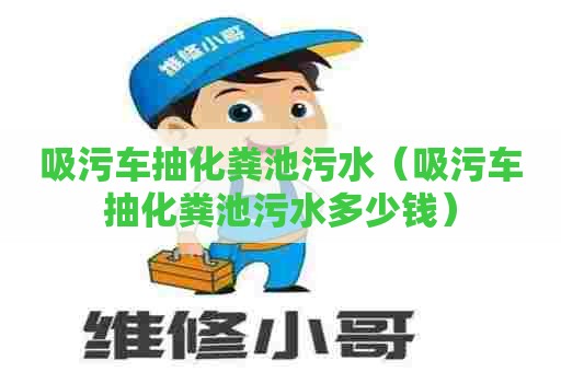 吸污车抽化粪池污水(吸污车抽化粪池污水多少钱) 吸污车抽化粪池污水(吸污车抽化粪池污水多少钱)