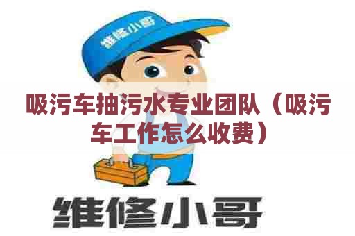 吸污车抽污水专业团队(吸污车工作怎么收费) 吸污车抽污水专业团队(吸污车工作怎么收费)