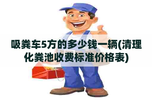 吸粪车5方的多少钱一辆(清理化粪池收费标准价格表)