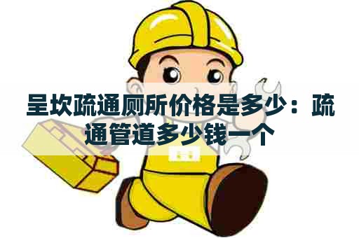 呈坎疏通厕所价格是多少:疏通管道多少钱一个 呈坎疏通厕所价格是多少:疏通管道多少钱一个