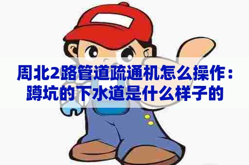 周北2路管道疏通机怎么操作：蹲坑的下水道是什么样子的