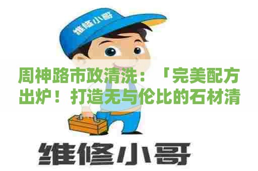 周神路市政清洗：「完美配方出炉！打造无与伦比的石材清洁体验」