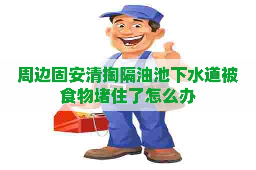 周边固安清掏隔油池下水道被食物堵住了怎么办 周边固安清掏隔油池下水道被食物堵住了怎么办