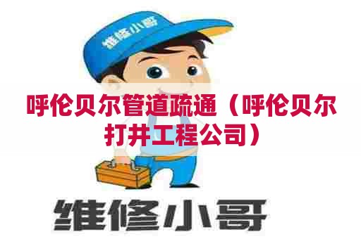 呼伦贝尔管道疏通（呼伦贝尔打井工程公司）