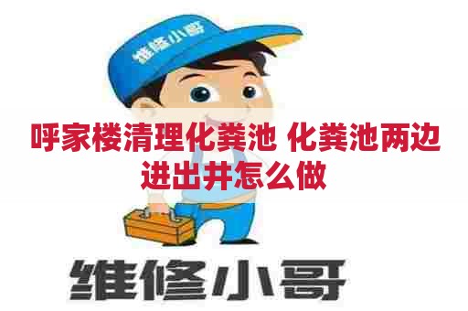 呼家楼清理化粪池 化粪池两边进出井怎么做