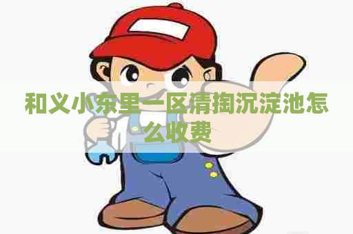 和义小东里一区清掏沉淀池怎么收费 和义小东里一区清掏沉淀池怎么收费