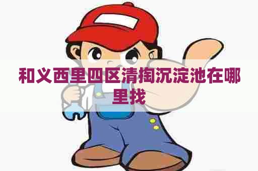 和义西里四区清掏沉淀池在哪里找 和义西里四区清掏沉淀池在哪里找