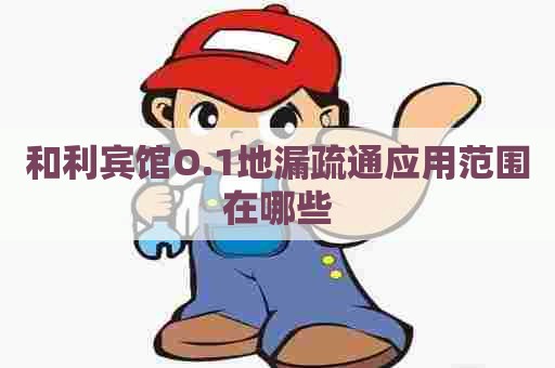 和利宾馆O.1地漏疏通应用范围在哪些