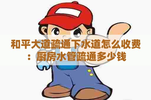 和平大道疏通下水道怎么收费：厨房水管疏通多少钱