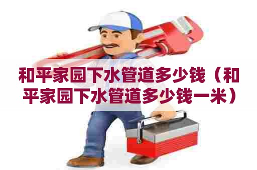 和平家园下水管道多少钱(和平家园下水管道多少钱一米) 和平家园下水管道多少钱(和平家园下水管道多少钱一米)