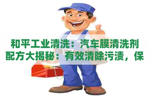和平工业清洗：汽车膜清洗剂配方大揭秘：有效清除污渍，保护车窗，延长使用寿命