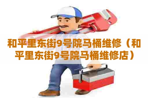 和平里东街9号院马桶维修(和平里东街9号院马桶维修店) 和平里东街9号院马桶维修(和平里东街9号院马桶维修店)