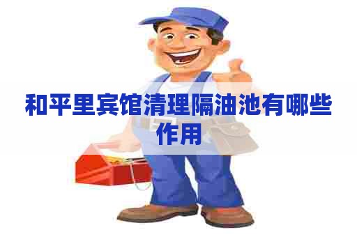 和平里宾馆清理隔油池有哪些作用