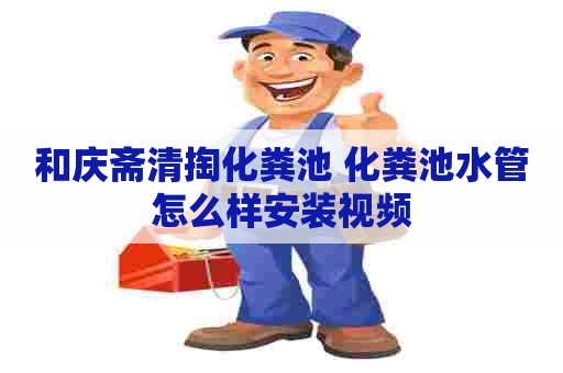 和庆斋清掏化粪池 化粪池水管怎么样安装视频