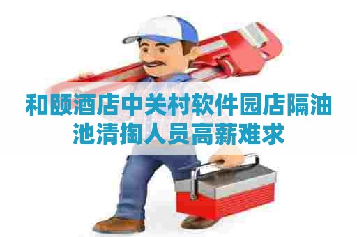 和颐酒店中关村软件园店隔油池清掏人员高薪难求