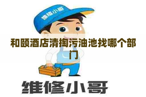 和颐酒店清掏污油池找哪个部门
