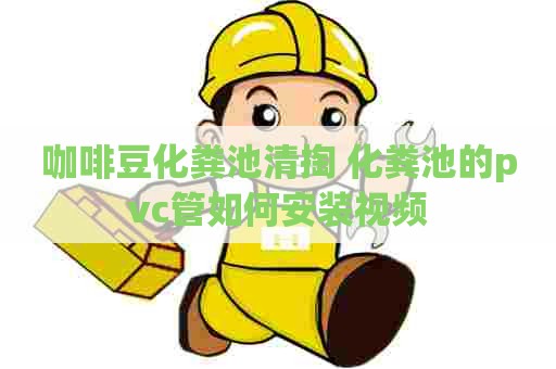 咖啡豆化粪池清掏 化粪池的pvc管如何安装视频