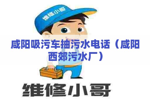 咸阳吸污车抽污水电话（咸阳西郊污水厂）