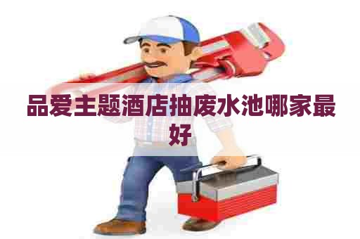 品爱主题酒店抽废水池哪家最好