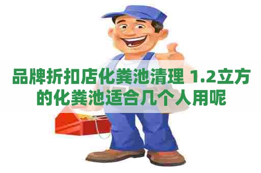 品牌折扣店化粪池清理 1.2立方的化粪池适合几个人用呢