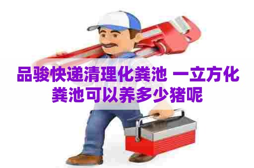 品骏快递清理化粪池 一立方化粪池可以养多少猪呢