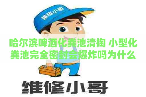 哈尔滨啤酒化粪池清掏 小型化粪池完全密封会爆炸吗为什么