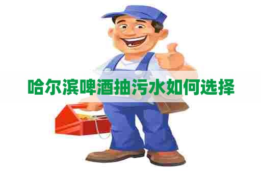 哈尔滨啤酒抽污水如何选择