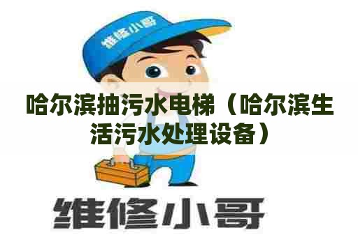 哈尔滨抽污水电梯（哈尔滨生活污水处理设备）