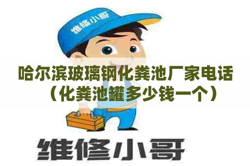 哈尔滨玻璃钢化粪池厂家电话（化粪池罐多少钱一个）