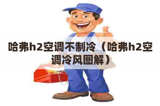 哈弗h2空调不制冷（哈弗h2空调冷风图解）