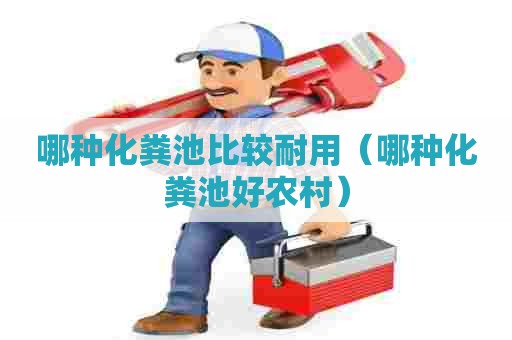 哪种化粪池比较耐用（哪种化粪池好农村）