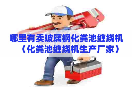 哪里有卖玻璃钢化粪池缠绕机（化粪池缠绕机生产厂家）
