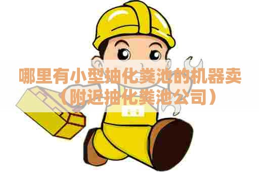 哪里有小型抽化粪池的机器卖（附近抽化粪池公司）