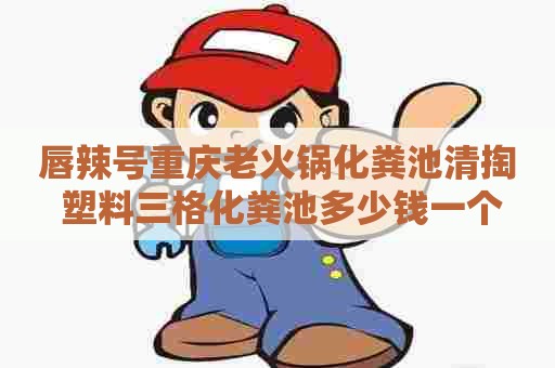 唇辣号重庆老火锅化粪池清掏 塑料三格化粪池多少钱一个 唇辣号重庆老火锅化粪池清掏 塑料三格化粪池多少钱一个