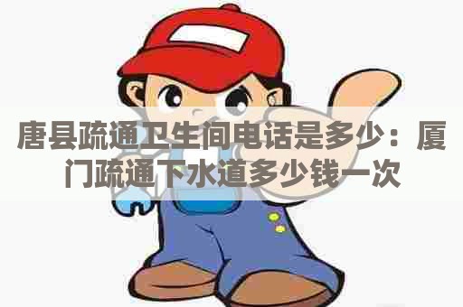 唐县疏通卫生间电话是多少:厦门疏通下水道多少钱一次 唐县疏通卫生间电话是多少:厦门疏通下水道多少钱一次