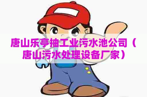 唐山乐亭抽工业污水池公司（唐山污水处理设备厂家）