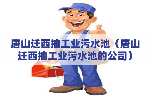 唐山迁西抽工业污水池(唐山迁西抽工业污水池的公司) 唐山迁西抽工业污水池(唐山迁西抽工业污水池的公司)