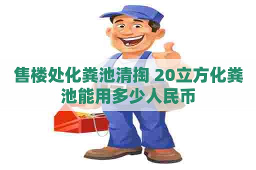 售楼处化粪池清掏 20立方化粪池能用多少人民币
