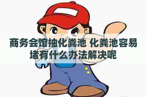 商务会馆抽化粪池 化粪池容易堵有什么办法解决呢